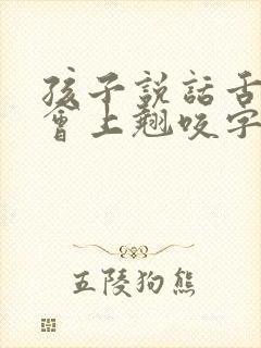 孩子说话舌头不会上翘咬字不清晰