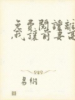 免费阅读离婚后,我让前妻高攀不起全文