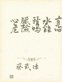 心脏积水有生命危险吗能治好吗