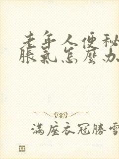 老年人便秘肚子胀气怎么办