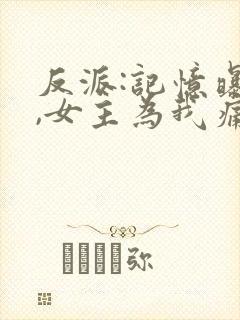 反派:记忆曝光,女主为我痛哭