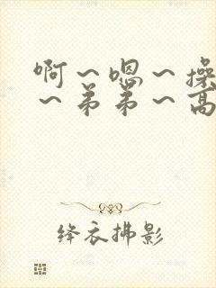 啊~嗯~操死了~弟弟~高h小说