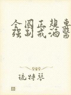 全国正规专业的强制戒酒医院