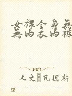 女裸全身无胸罩无内衣内裤视频