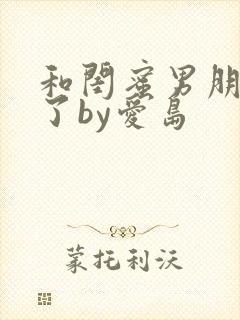 和闺蜜男朋友睡了by爱岛