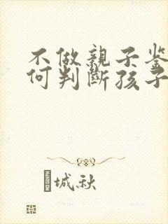 不做亲子鉴定如何判断孩子是否亲生