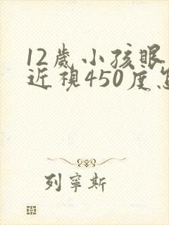 12岁小孩眼睛近视450度怎么办啊