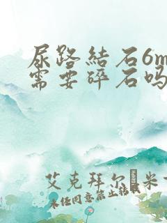 尿路结石6mm需要碎石吗