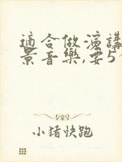 适合做演讲的背景音乐,要5分钟左右