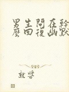 男生问在干嘛怎么回复幽默