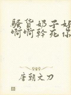 骚货奶子好大啊啊啊干死你啊啊啊舔