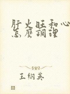 肝火旺和心火旺怎么调理