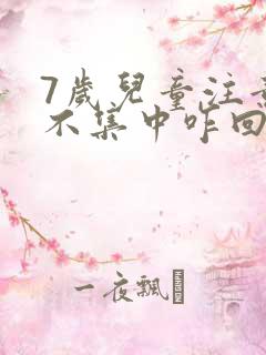 7岁儿童注意力不集中咋回事