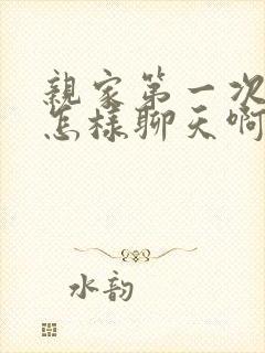 亲家第一次见面怎样聊天啊