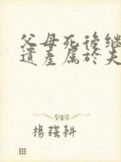 父母死后继承的遗产属于夫妻共同财产吗?