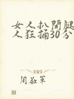 女人扒开腿让男人狂捅30分钟