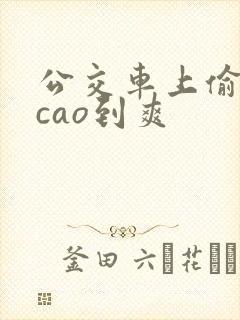 公交车上偷偷被cao到爽