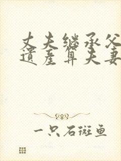 丈夫继承父母的遗产算夫妻共同财产吗