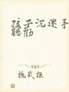 孩子沉迷手机不听劝