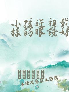 小孩近视戴什么样的眼镜好