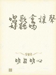 唱歌会让声音变好听吗