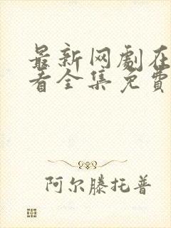 最新网剧在线观看全集免费播放高清