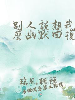 别人说想我了怎么幽默回复