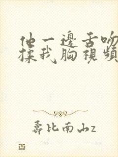 他一边舌吻一边揉我胸视频