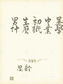 男生初中毕业上什么职业学校好