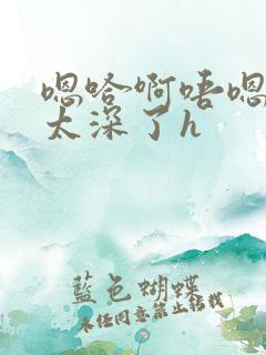 嗯哈啊唔嗯轻点太深了h