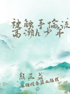 被触手伦流澡到高潮h少年