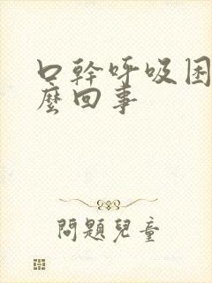 口干呼吸困难怎么回事