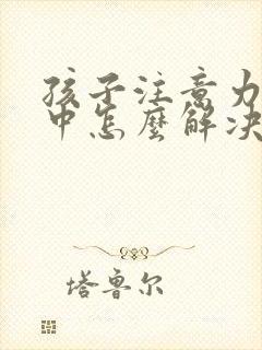 孩子注意力不集中怎么解决方法