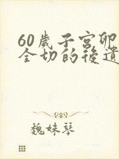 60岁子宫卵巢全切的后遗症