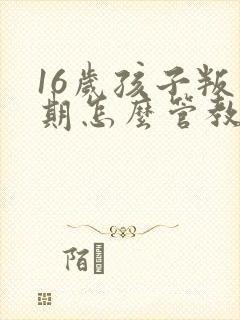 16岁孩子叛逆期怎么管教最合适女孩