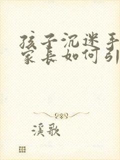 孩子沉迷手机,家长如何引导