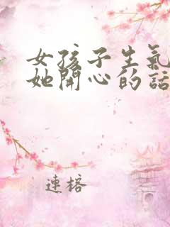 女孩子生气了哄她开心的话语