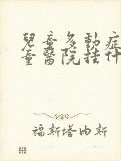 儿童多动症在儿童医院挂什么科