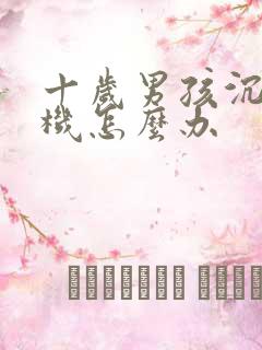 十岁男孩沉迷手机怎么办