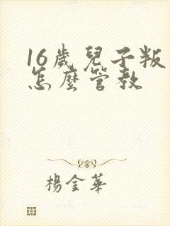 16岁儿子叛逆怎么管教