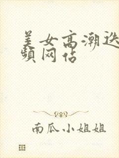 美女高潮迭起视频网站