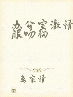 办公室激情扒衣服吻胸