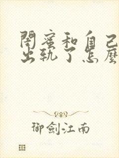 闺蜜和自己老公出轨了怎么处理