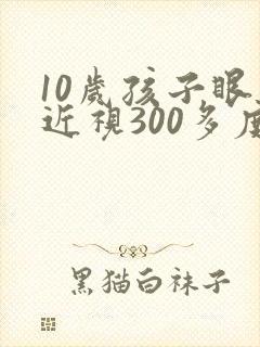 10岁孩子眼睛近视300多度可以矫正吗