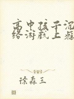 高中孩子沉溺网络游戏上瘾怎么办