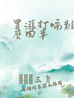 胃涨打嗝难受怎么回事