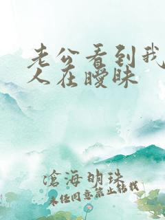 老公看到我和别人在暧昧