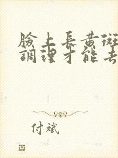 脸上长黄斑怎么调理才能去掉