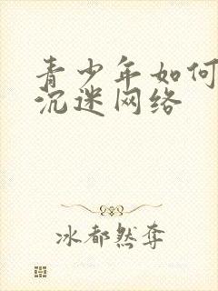 青少年如何避免沉迷网络