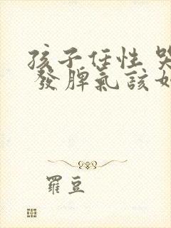 孩子任性 哭闹 发脾气该如何管教